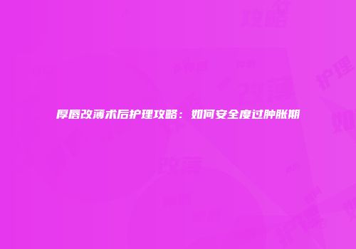 厚唇改薄术后护理攻略：如何安全度过肿胀期