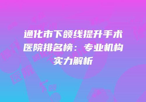 通化市下颌线提升手术医院排名榜：专业机构实力解析