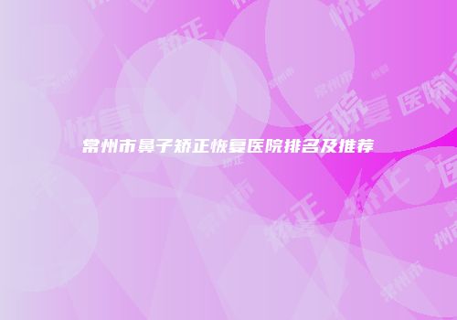 常州市鼻子矫正恢复医院排名及推荐