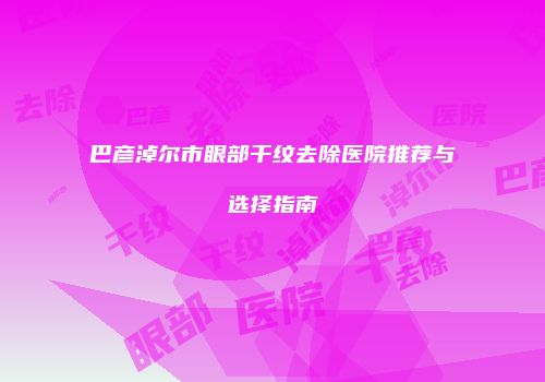巴彦淖尔市眼部干纹去除医院推荐与选择指南