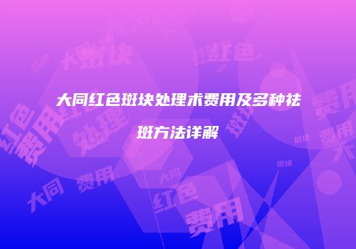 大同红色斑块处理术费用及多种祛斑方法详解