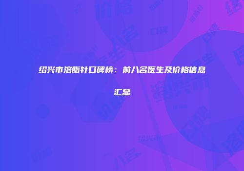 绍兴市溶脂针口碑榜：前八名医生及价格信息汇总