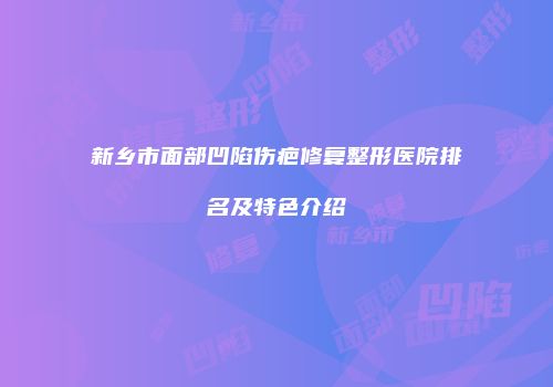 新乡市面部凹陷伤疤修复整形医院排名及特色介绍