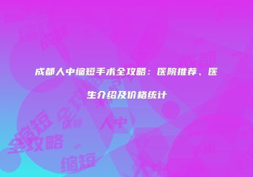 成都人中缩短手术全攻略：医院推荐、医生介绍及价格统计