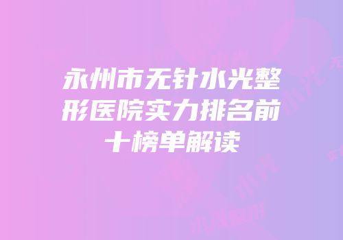 永州市无针水光整形医院实力排名前十榜单解读