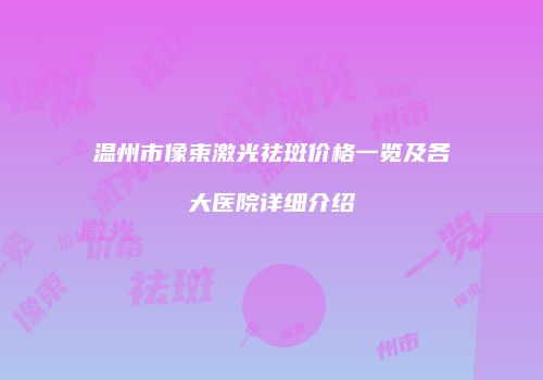 温州市像束激光祛斑价格一览及各大医院详细介绍
