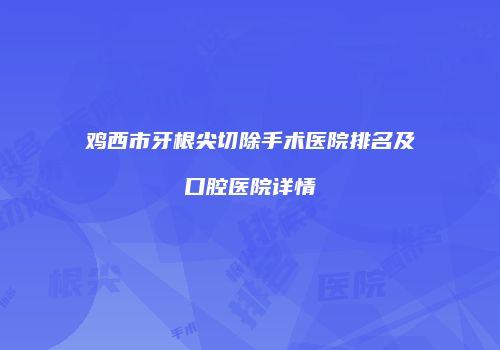 鸡西市牙根尖切除手术医院排名及口腔医院详情
