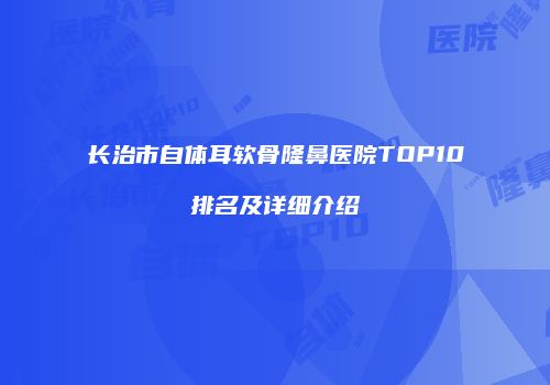 长治市自体耳软骨隆鼻医院TOP10排名及详细介绍