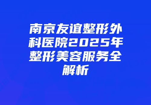 南京友谊整形外科医院2025年整形美容服务全解析