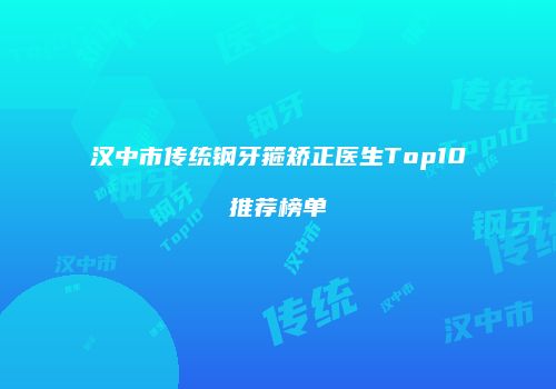 汉中市传统钢牙箍矫正医生Top10推荐榜单