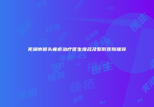 芜湖市额头痤疮治疗医生排名及整形医院推荐