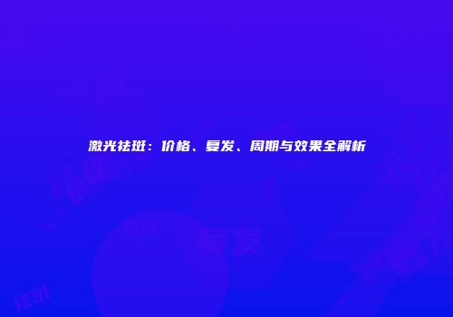 激光祛斑：价格、复发、周期与效果全解析