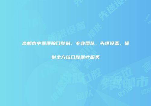 高邮市中医医院口腔科：专业团队、先进设备，提供全方位口腔医疗服务