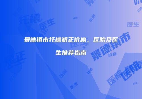景德镇市托槽矫正价格、医院及医生推荐指南