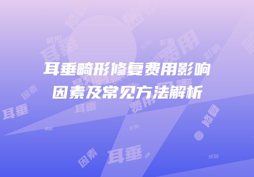 耳垂畸形修复费用影响因素及常见方法解析