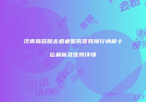 济南玻尿酸去痘疤整形医院排行榜前十位解析及医院详情