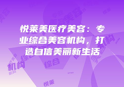 悦莱美医疗美容：专业综合美容机构，打造自信美丽新生活