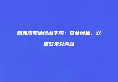 自体脂肪酒酿蛋丰胸：安全绿色，双重效果受青睐