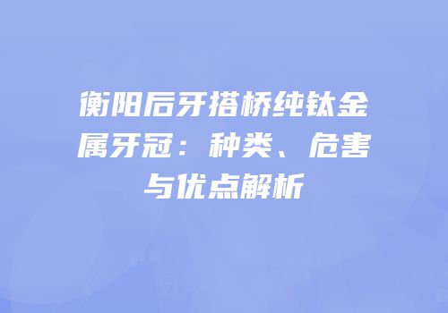 衡阳后牙搭桥纯钛金属牙冠：种类、危害与优点解析