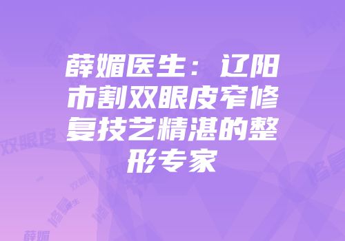 薛媚医生：辽阳市割双眼皮窄修复技艺精湛的整形专家