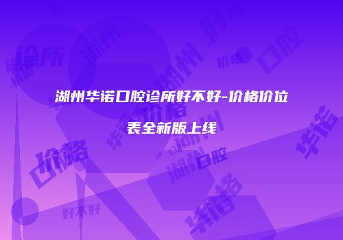 湖州华诺口腔诊所好不好-价格价位表全新版上线