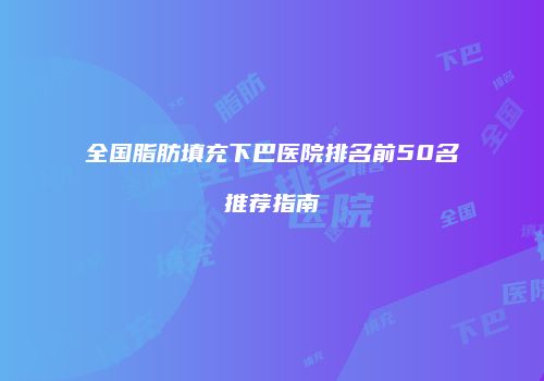 全国脂肪填充下巴医院排名前50名推荐指南