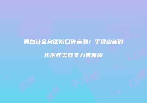 美白针全身医院口碑亲测！平顶山新时代医疗美容实力有保障