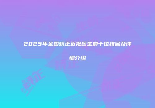 2025年全国矫正近视医生前十位排名及详细介绍