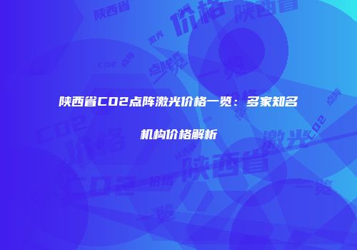 陕西省CO2点阵激光价格一览：多家知名机构价格解析
