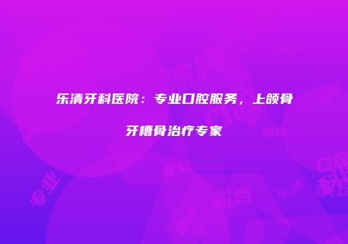 乐清牙科医院：专业口腔服务，上颌骨牙槽骨治疗专家