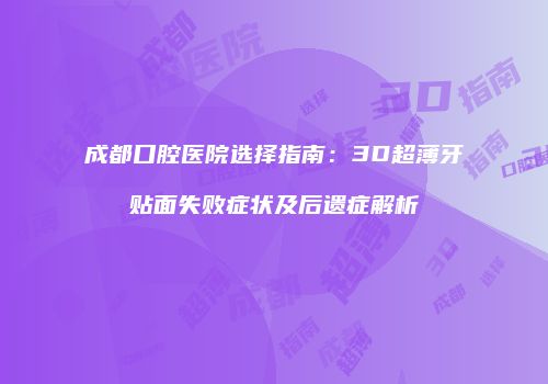 成都口腔医院选择指南：3D超薄牙贴面失败症状及后遗症解析