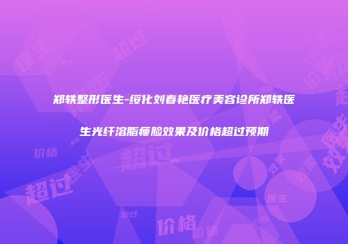 郑轶整形医生-绥化刘春艳医疗美容诊所郑轶医生光纤溶脂瘦脸效果及价格超过预期