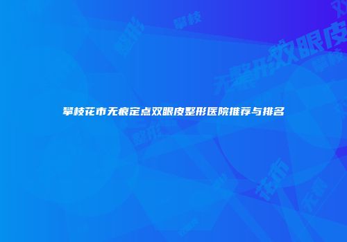攀枝花市无痕定点双眼皮整形医院推荐与排名