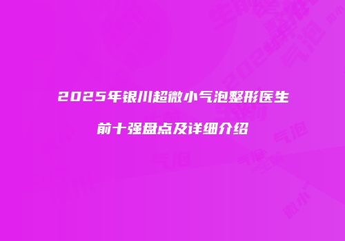 2025年银川超微小气泡整形医生前十强盘点及详细介绍