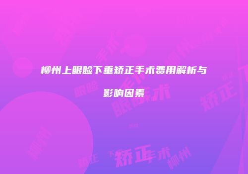 柳州上眼睑下垂矫正手术费用解析与影响因素