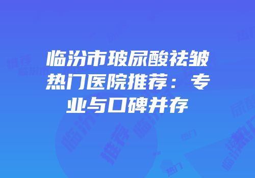 临汾市玻尿酸祛皱热门医院推荐：专业与口碑并存