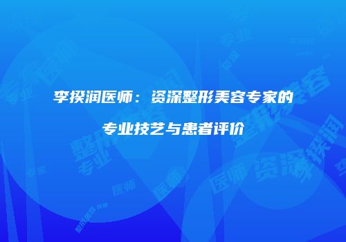 李揆润医师：资深整形美容专家的专业技艺与患者评价