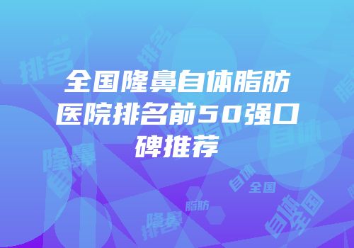 全国隆鼻自体脂肪医院排名前50强口碑推荐