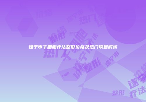 遂宁市干细胞疗法整形价格及热门项目解析