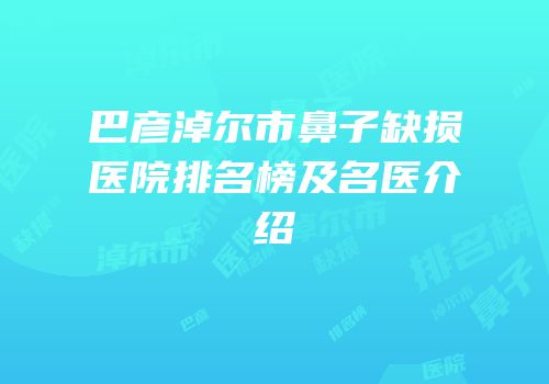 巴彦淖尔市鼻子缺损医院排名榜及名医介绍