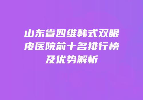 山东省四维韩式双眼皮医院前十名排行榜及优势解析