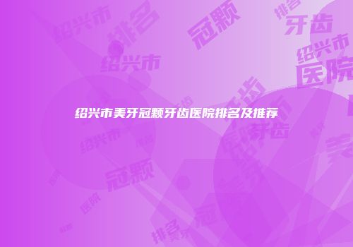绍兴市美牙冠颗牙齿医院排名及推荐
