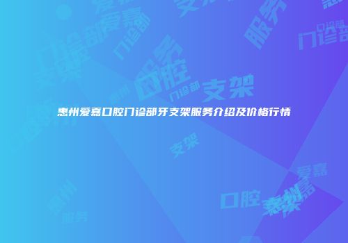 惠州爱嘉口腔门诊部牙支架服务介绍及价格行情