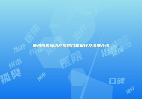池州市狐臭治疗医院口碑排行及详细介绍