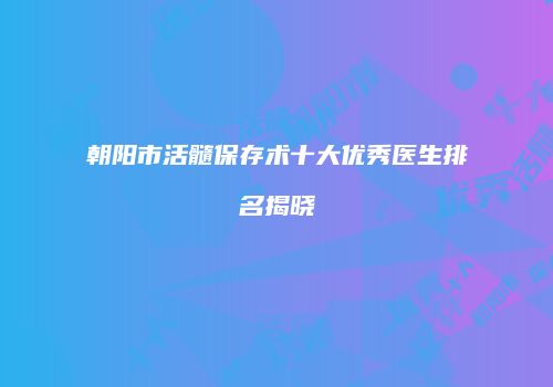 朝阳市活髓保存术十大优秀医生排名揭晓