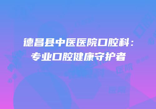 德昌县中医医院口腔科：专业口腔健康守护者