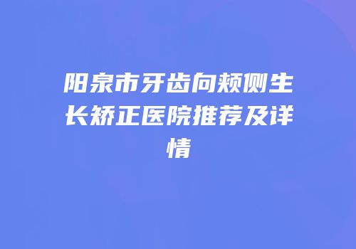 阳泉市牙齿向颊侧生长矫正医院推荐及详情