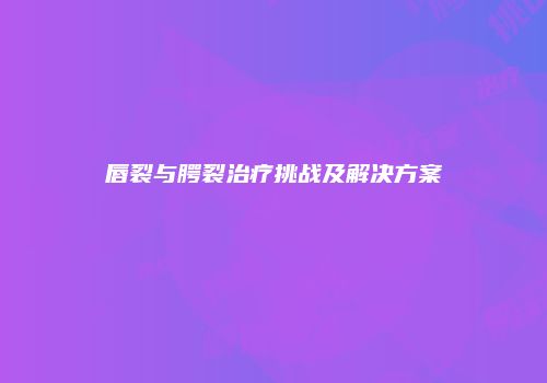 唇裂与腭裂治疗挑战及解决方案