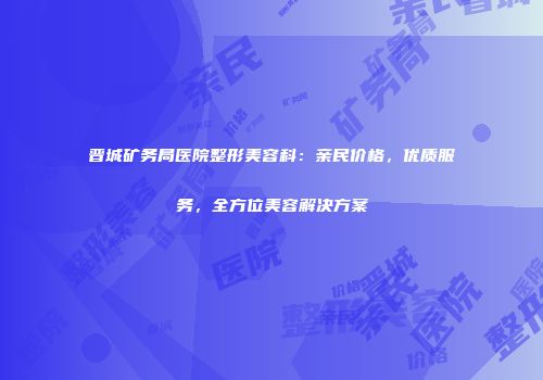 晋城矿务局医院整形美容科：亲民价格，优质服务，全方位美容解决方案
