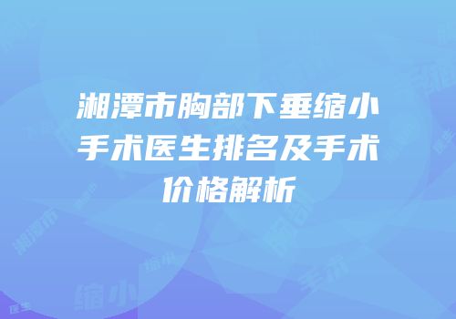 湘潭市胸部下垂缩小手术医生排名及手术价格解析